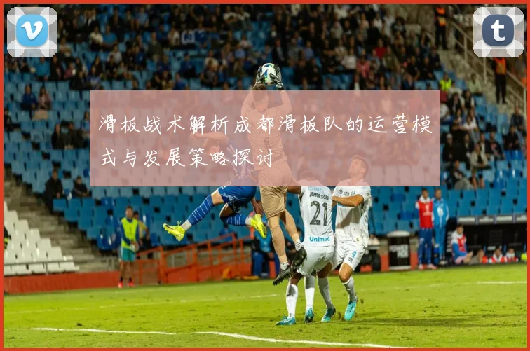 滑板战术解析成都滑板队的运营模式与发展策略探讨