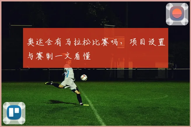 奥运会有马拉松比赛吗，项目设置与赛制一文看懂