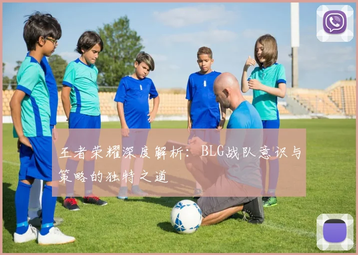 王者荣耀深度解析：BLG战队意识与策略的独特之道