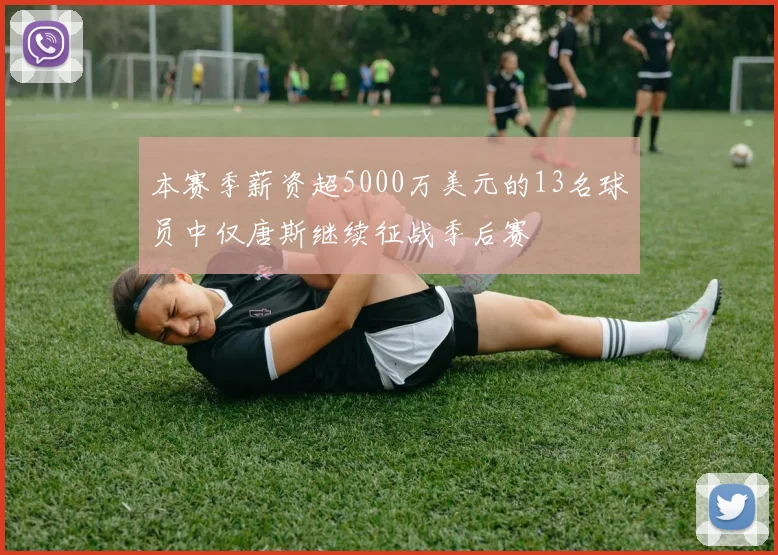 本赛季薪资超5000万美元的13名球员中仅唐斯继续征战季后赛