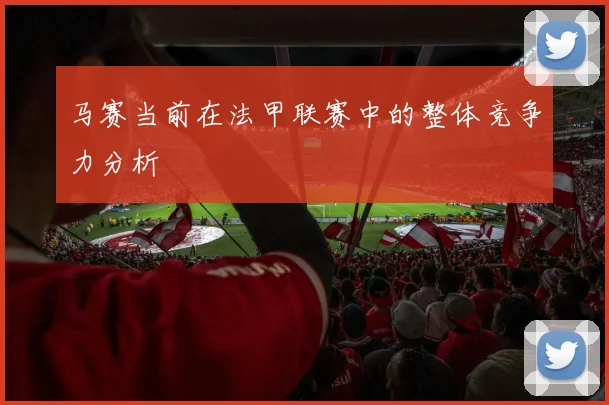 马赛当前在法甲联赛中的整体竞争力分析