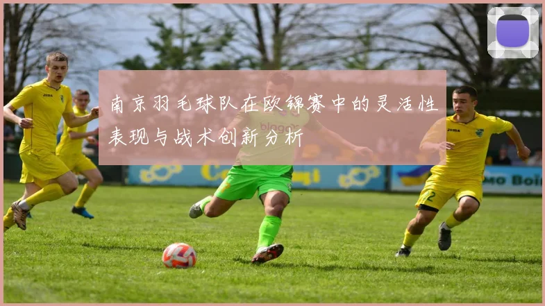 南京羽毛球队在欧锦赛中的灵活性表现与战术创新分析