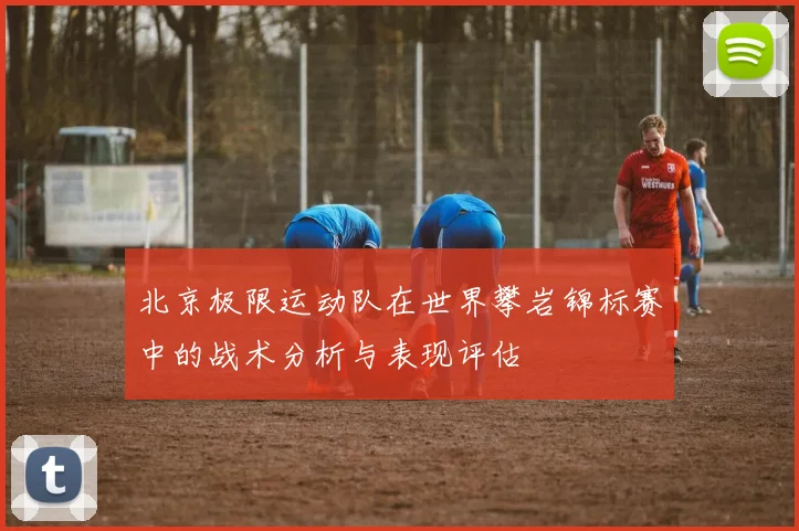 北京极限运动队在世界攀岩锦标赛中的战术分析与表现评估