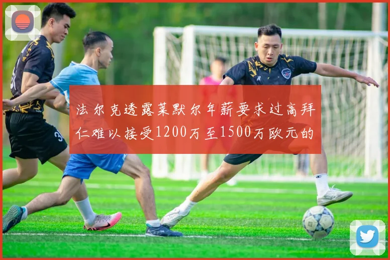 法尔克透露莱默尔年薪要求过高拜仁难以接受1200万至1500万欧元的报价