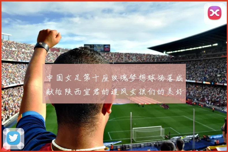中国女足第十座玫瑰梦想球场落成献给陕西宜君的追风女孩们的美好祝福