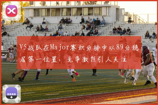 V5战队在Major赛积分榜中以89分稳居第一位置，竞争激烈引人关注