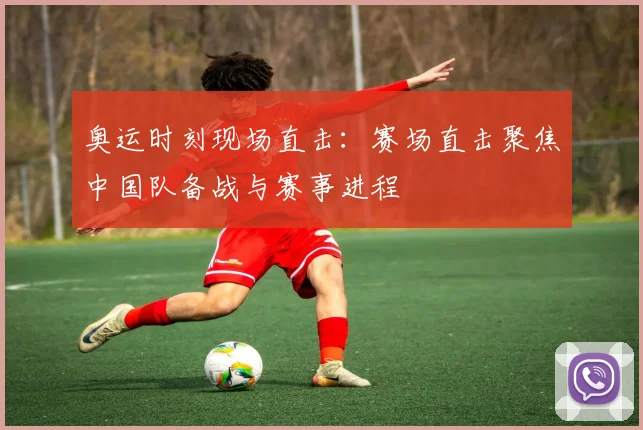奥运时刻现场直击：赛场直击聚焦中国队备战与赛事进程