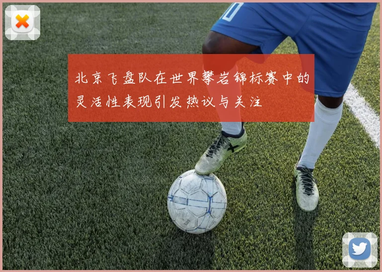 北京飞盘队在世界攀岩锦标赛中的灵活性表现引发热议与关注