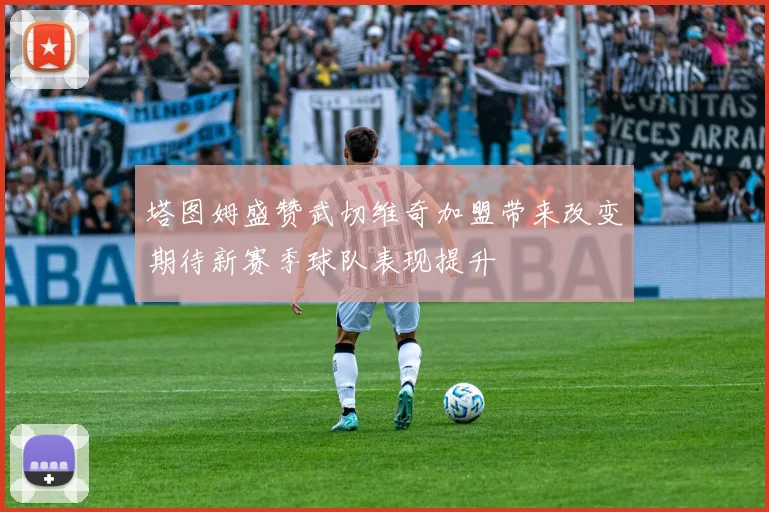 塔图姆盛赞武切维奇加盟带来改变期待新赛季球队表现提升