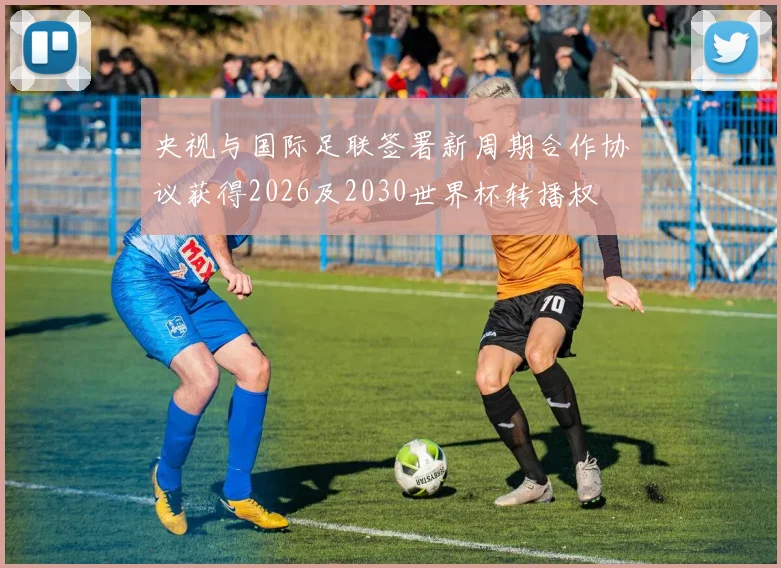 央视与国际足联签署新周期合作协议获得2026及2030世界杯转播权