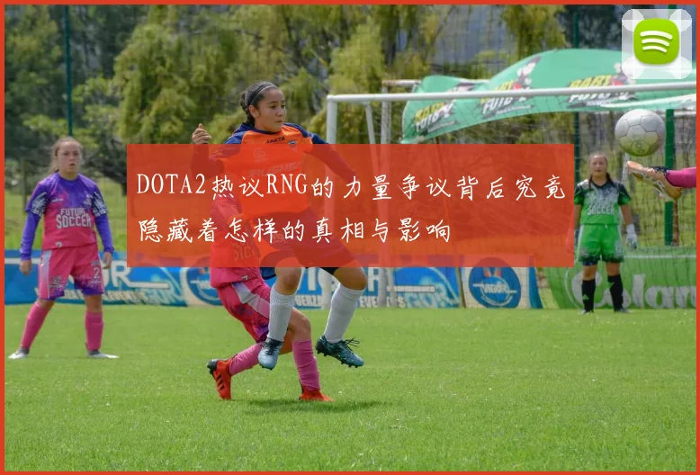 DOTA2热议RNG的力量争议背后究竟隐藏着怎样的真相与影响