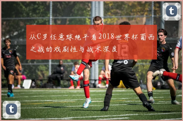 从C罗任意球绝平看2018世界杯葡西之战的戏剧性与战术深度