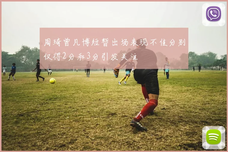 周琦曾凡博短暂出场表现不佳分别仅得2分和3分引发关注