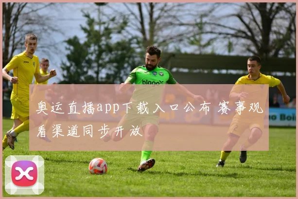 奥运直播app下载入口公布 赛事观看渠道同步开放