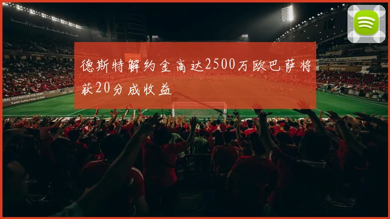 德斯特解约金高达2500万欧巴萨将获20分成收益